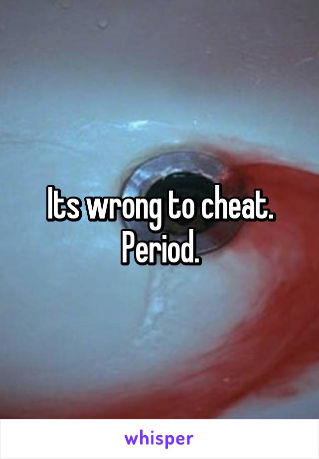 Its wrong to cheat. Period.