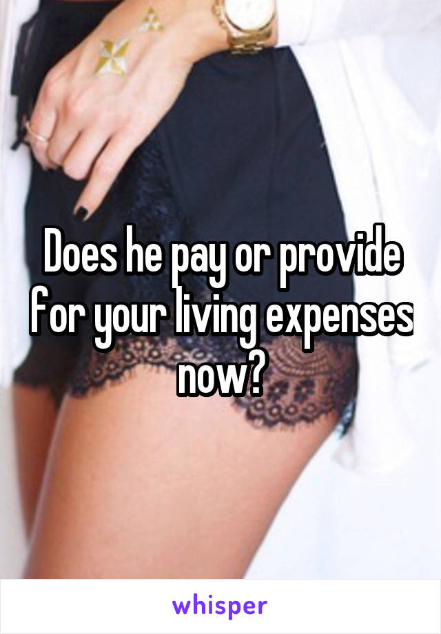 Does he pay or provide for your living expenses now?