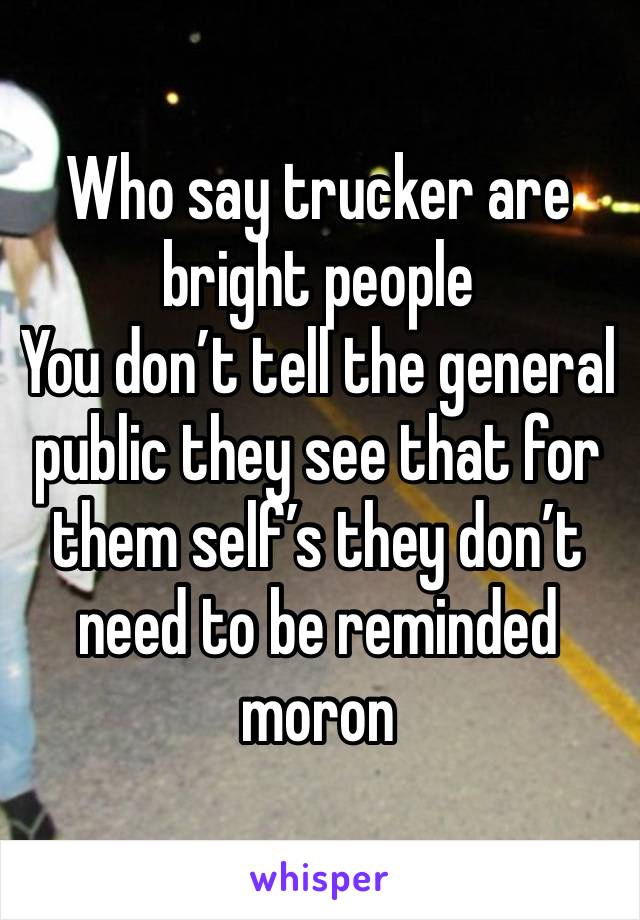 Who say trucker are bright people 
You don’t tell the general public they see that for them self’s they don’t need to be reminded  moron 