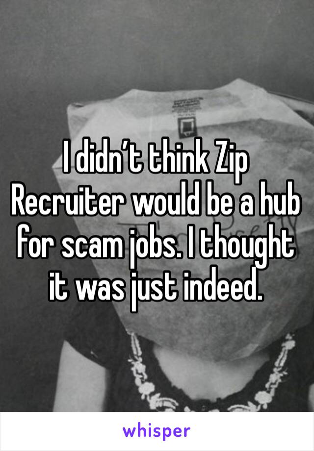 I didn’t think Zip Recruiter would be a hub for scam jobs. I thought it was just indeed. 