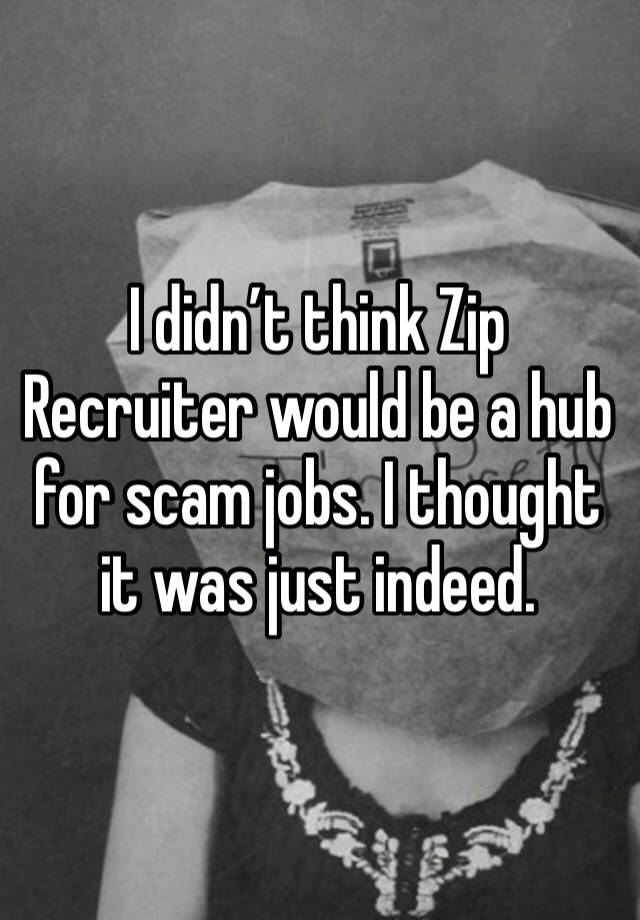 I didn’t think Zip Recruiter would be a hub for scam jobs. I thought it was just indeed. 