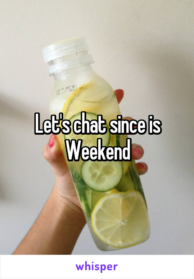 Let's chat since is Weekend