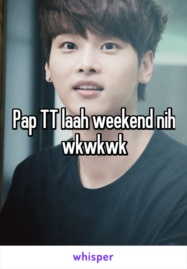 Pap TT laah weekend nih wkwkwk