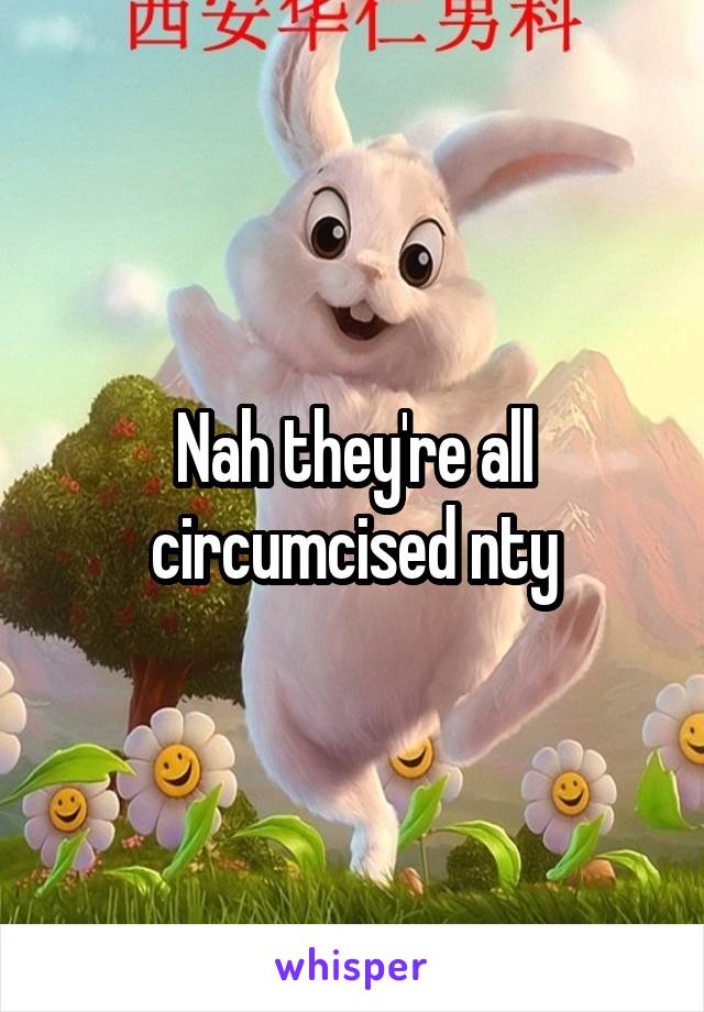 Nah they're all circumcised nty