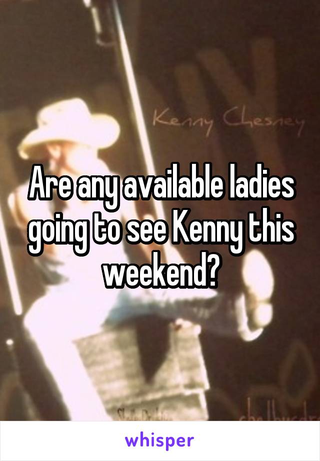 Are any available ladies going to see Kenny this weekend?