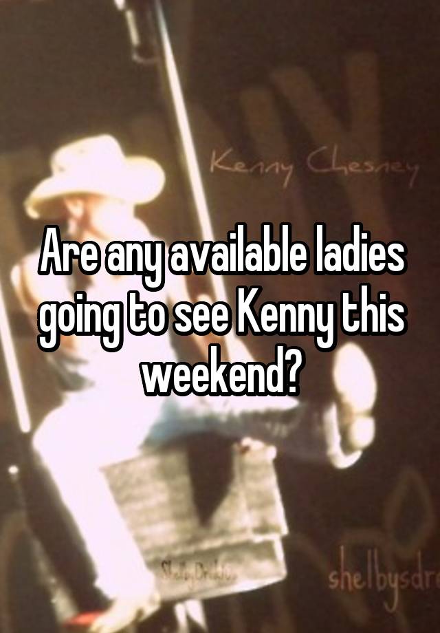 Are any available ladies going to see Kenny this weekend?