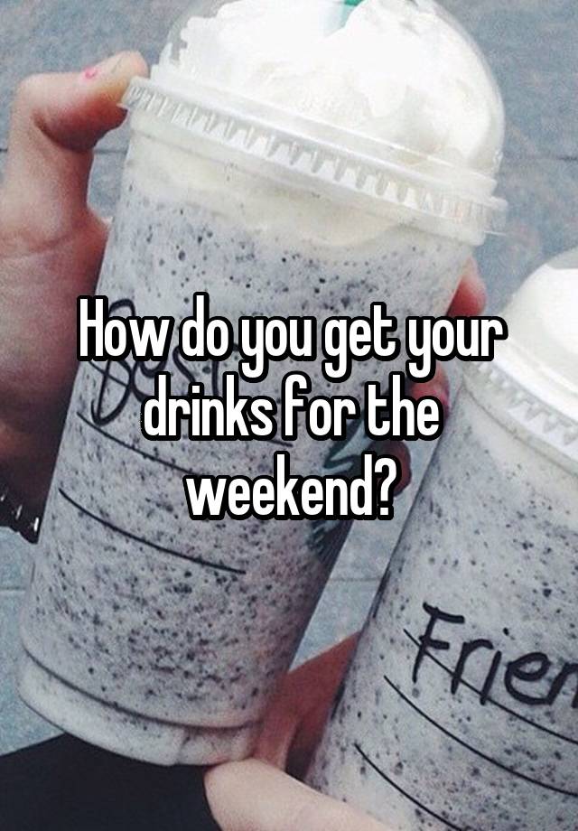 How do you get your drinks for the weekend?