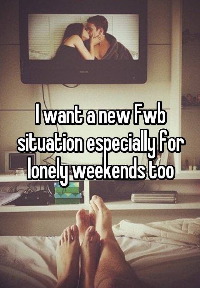 I want a new Fwb situation especially for lonely weekends too