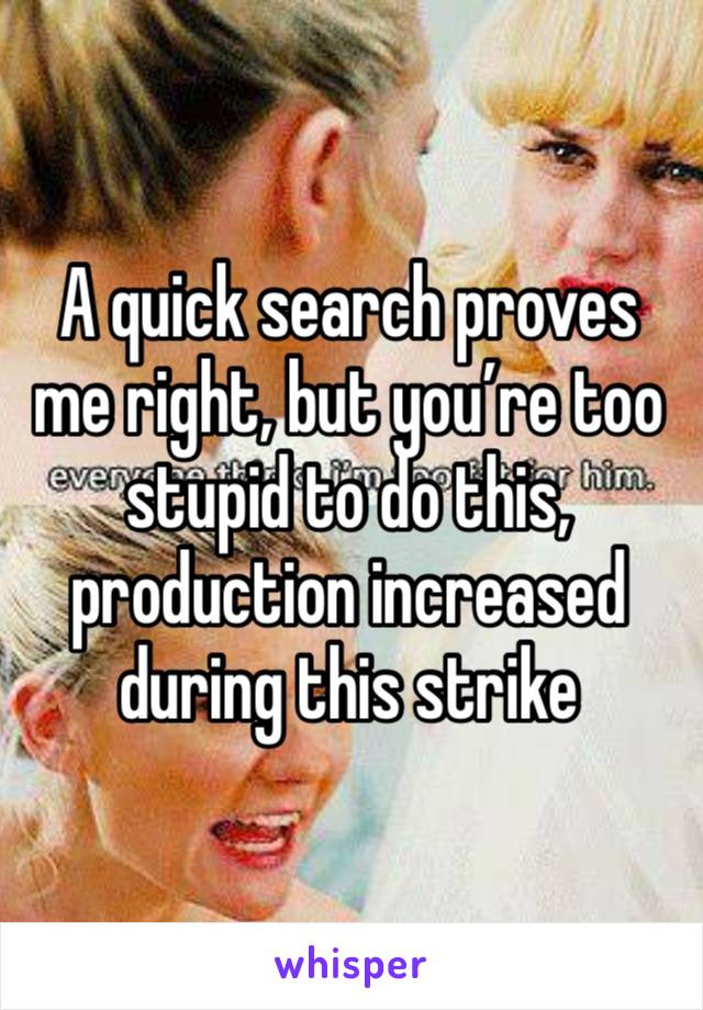 A quick search proves me right, but you’re too stupid to do this, production increased during this strike 