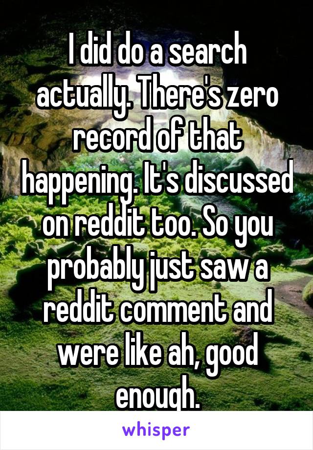 I did do a search actually. There's zero record of that happening. It's discussed on reddit too. So you probably just saw a reddit comment and were like ah, good enough.