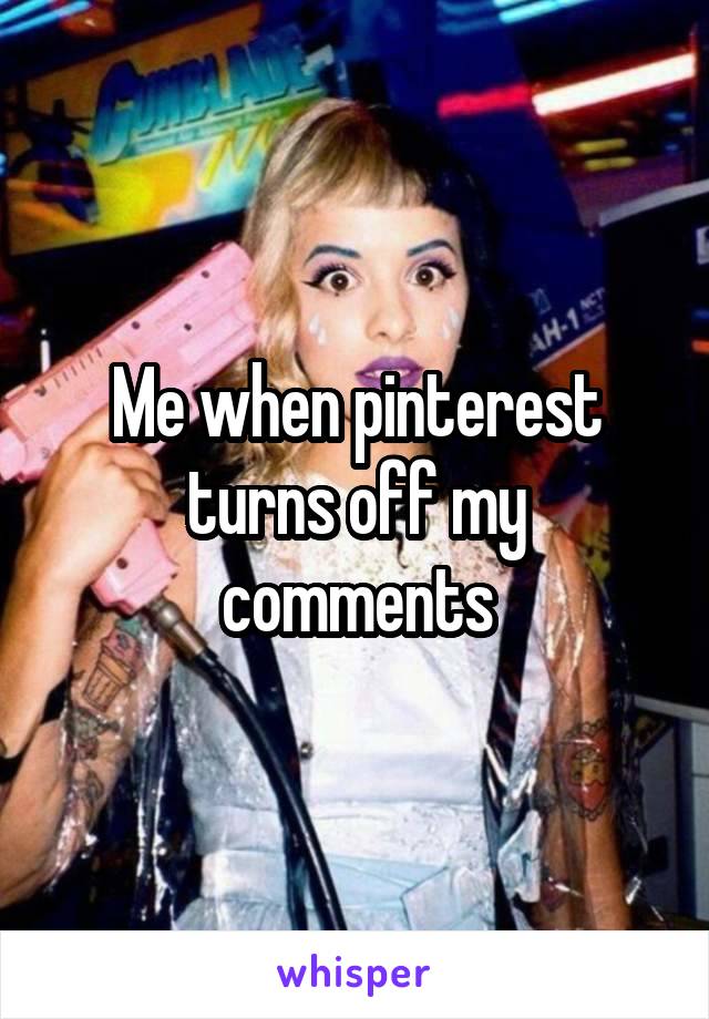 Me when pinterest turns off my comments