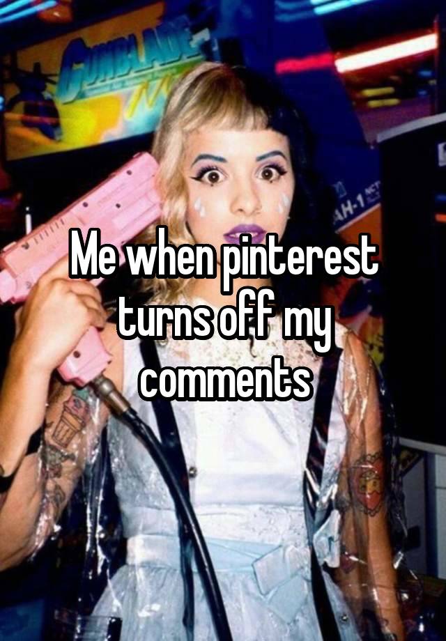 Me when pinterest turns off my comments