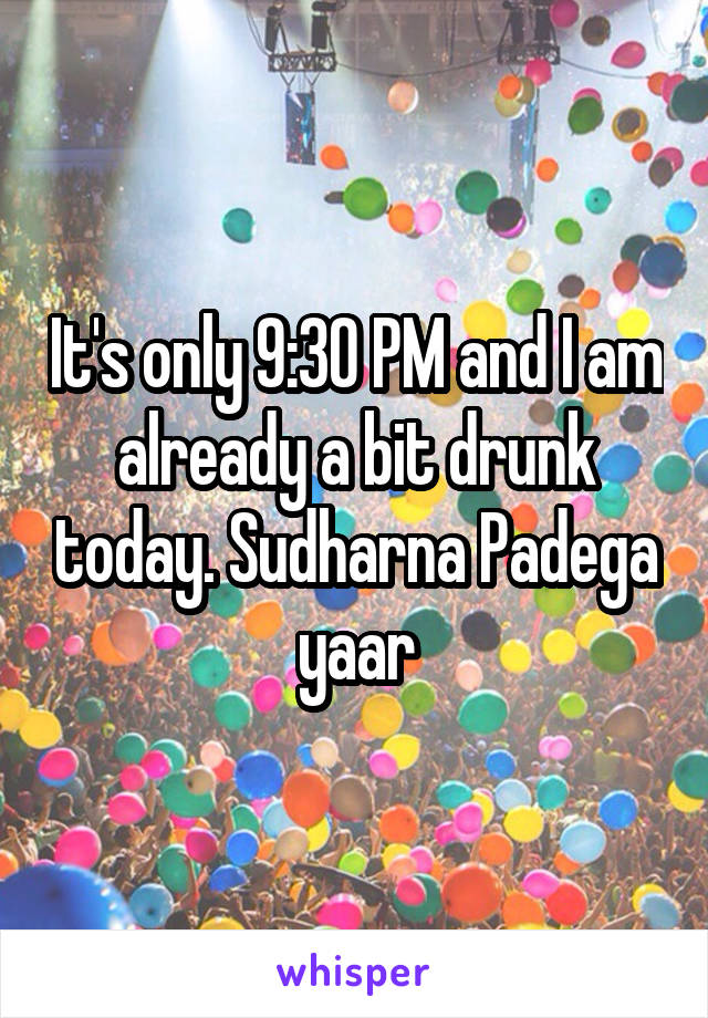 It's only 9:30 PM and I am already a bit drunk today. Sudharna Padega yaar