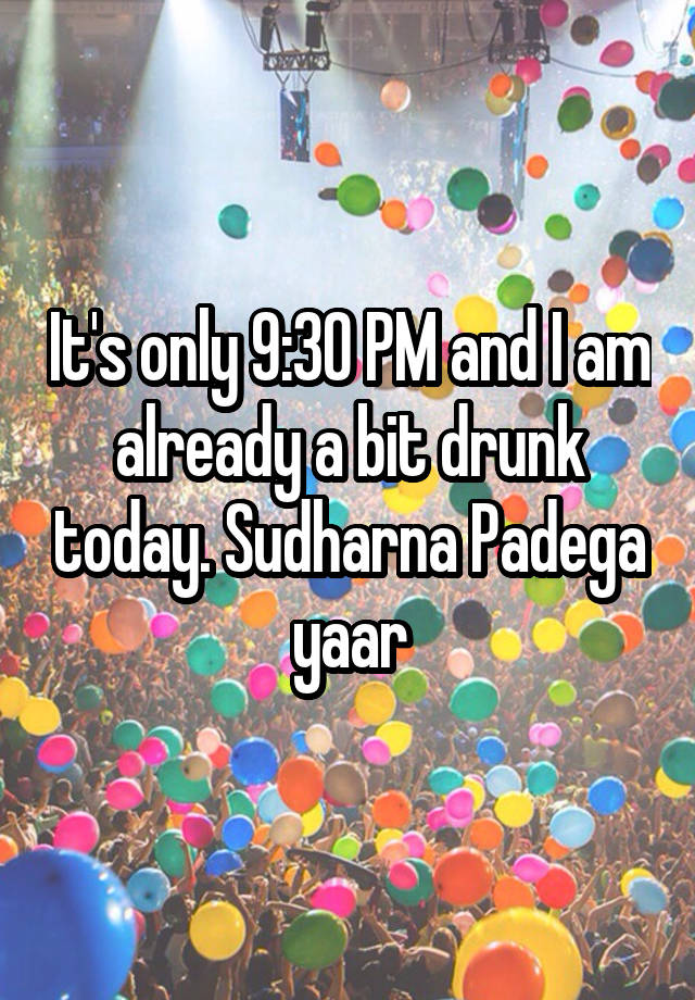 It's only 9:30 PM and I am already a bit drunk today. Sudharna Padega yaar