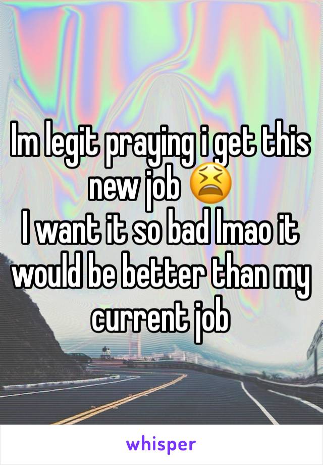 Im legit praying i get this new job 😫
I want it so bad lmao it would be better than my current job