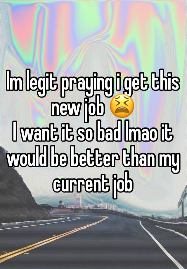 Im legit praying i get this new job 😫
I want it so bad lmao it would be better than my current job