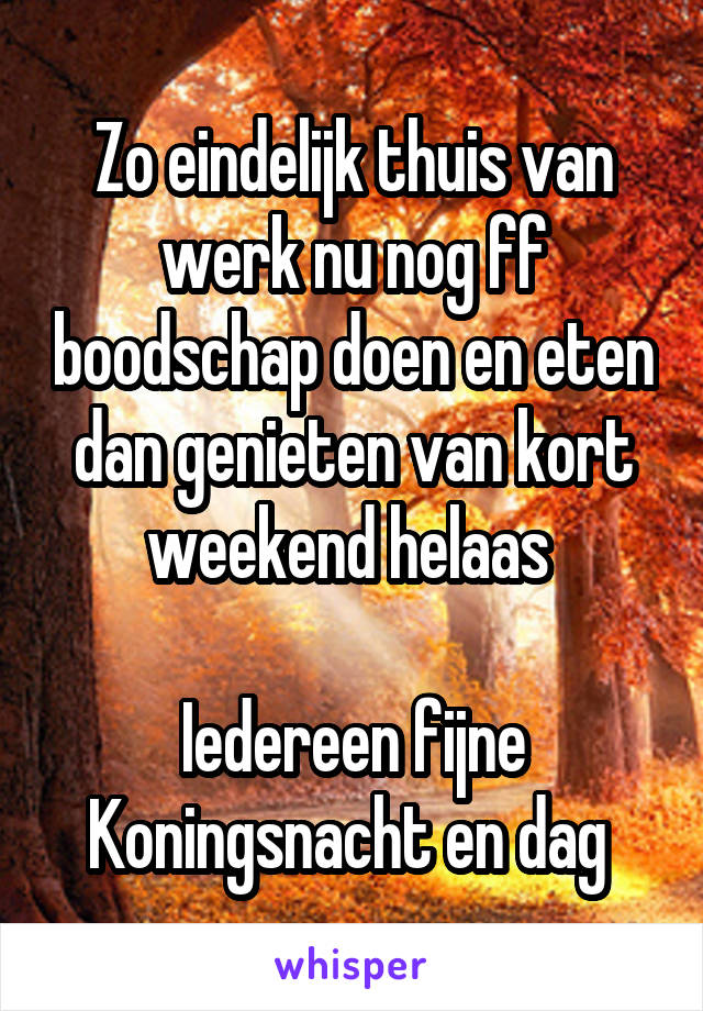 Zo eindelijk thuis van werk nu nog ff boodschap doen en eten dan genieten van kort weekend helaas 

Iedereen fijne Koningsnacht en dag 