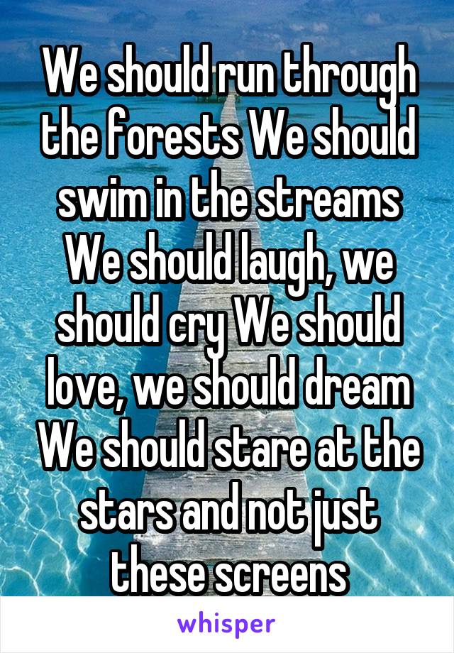 We should run through the forests We should swim in the streams We should laugh, we should cry We should love, we should dream We should stare at the stars and not just these screens