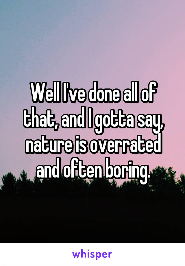 Well I've done all of that, and I gotta say, nature is overrated and often boring.