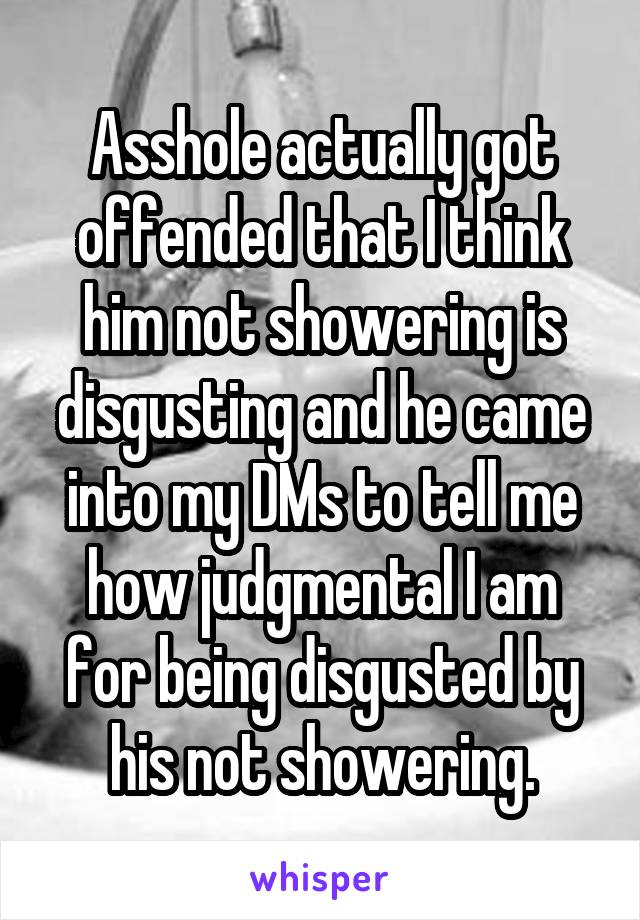 Asshole actually got offended that I think him not showering is disgusting and he came into my DMs to tell me how judgmental I am for being disgusted by his not showering.