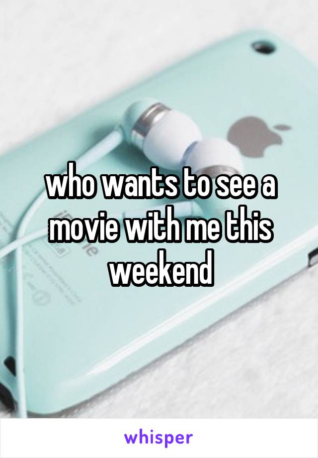 who wants to see a movie with me this weekend