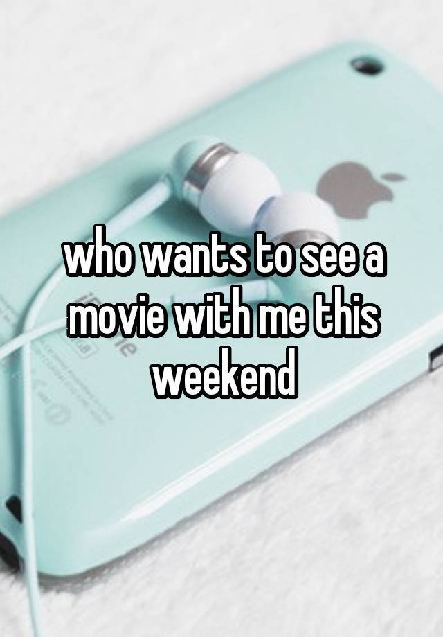 who wants to see a movie with me this weekend