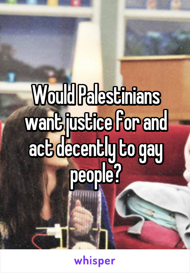 Would Palestinians want justice for and act decently to gay people?