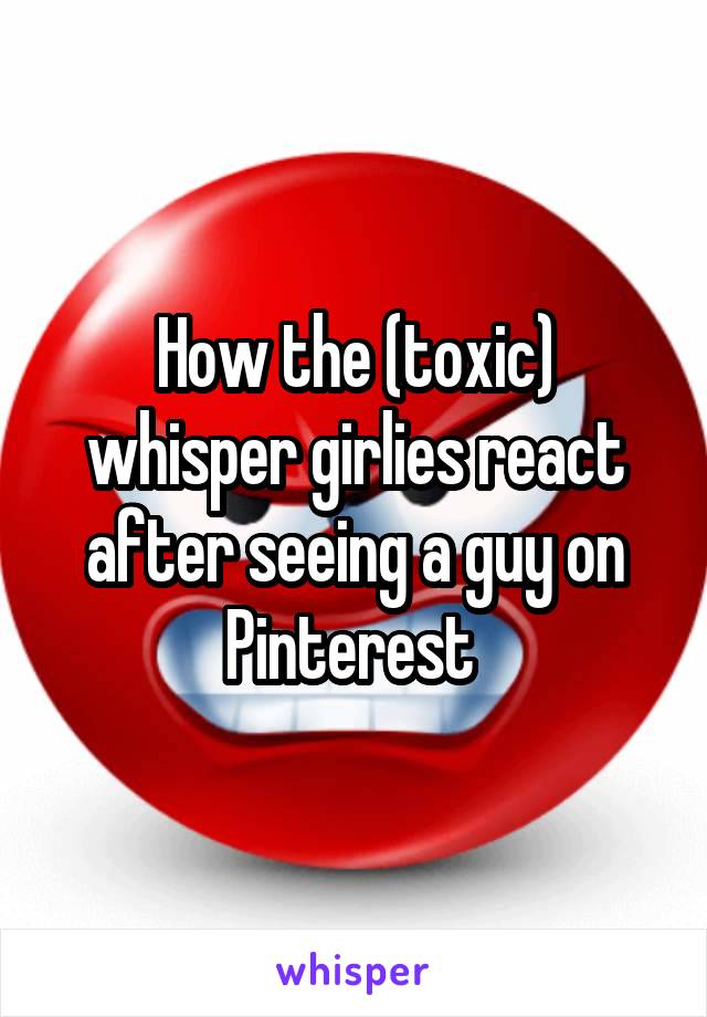 How the (toxic) whisper girlies react after seeing a guy on Pinterest 