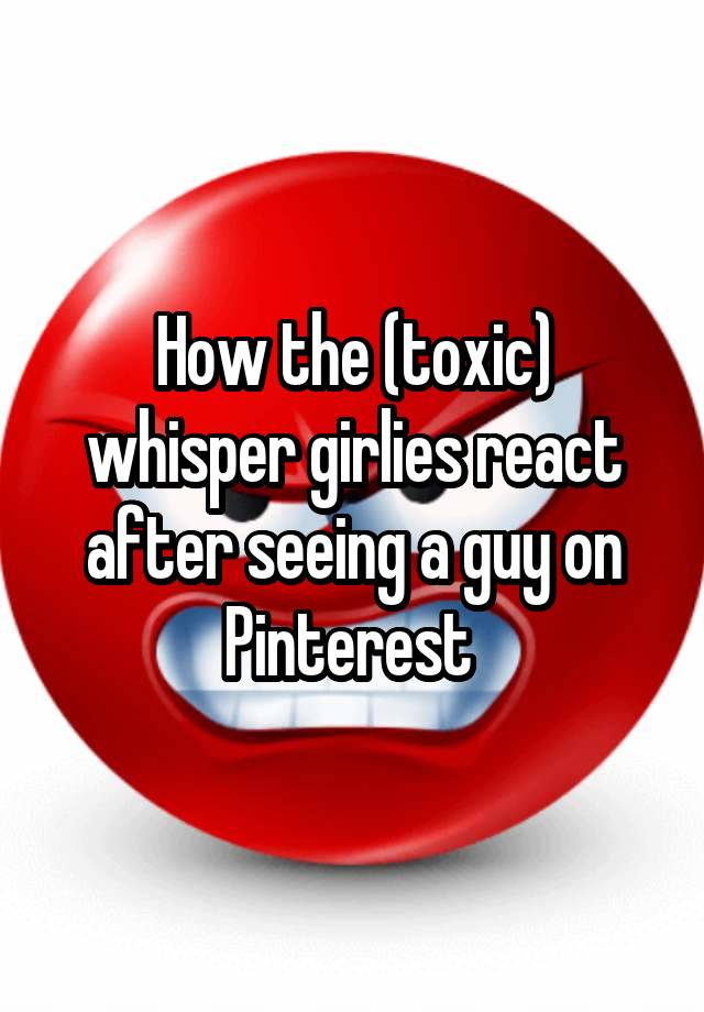 How the (toxic) whisper girlies react after seeing a guy on Pinterest 