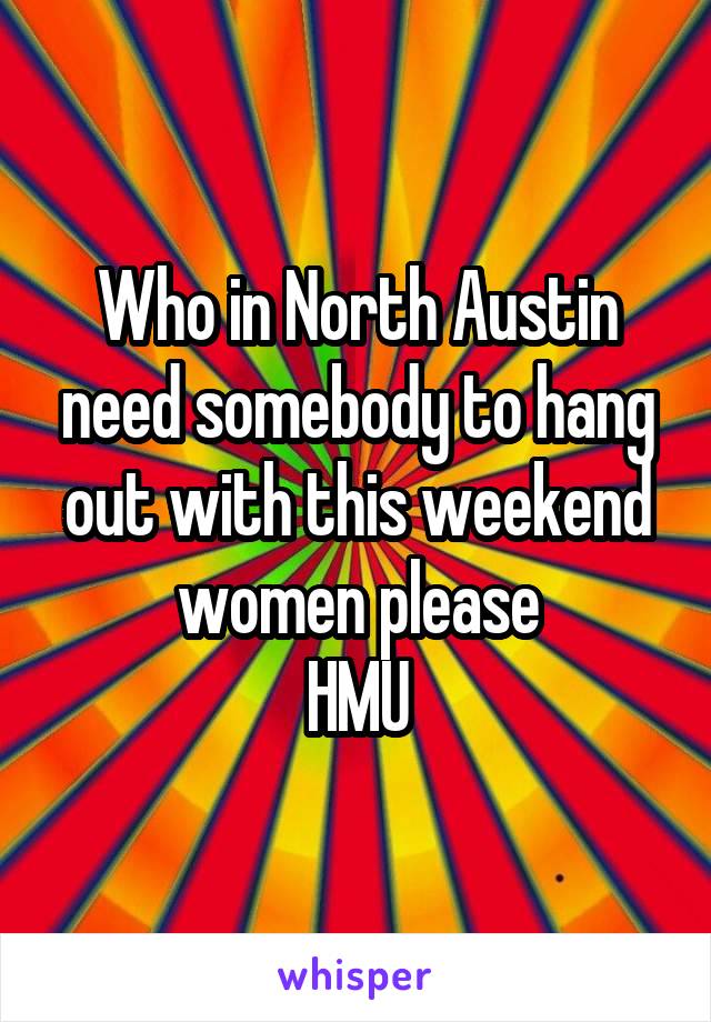 Who in North Austin need somebody to hang out with this weekend women please
HMU