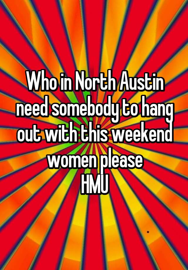 Who in North Austin need somebody to hang out with this weekend women please
HMU