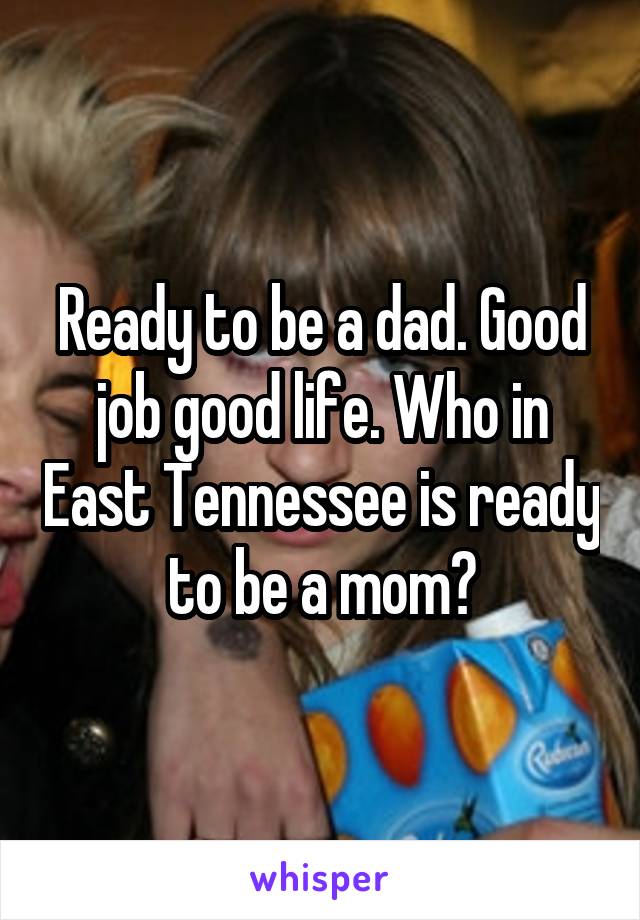 Ready to be a dad. Good job good life. Who in East Tennessee is ready to be a mom?