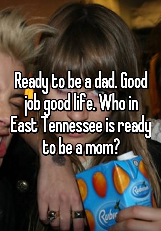 Ready to be a dad. Good job good life. Who in East Tennessee is ready to be a mom?