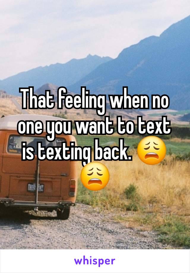 That feeling when no one you want to text is texting back. 😩😩