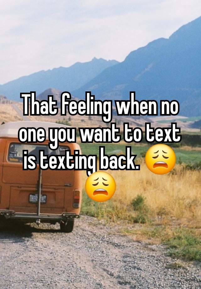 That feeling when no one you want to text is texting back. 😩😩