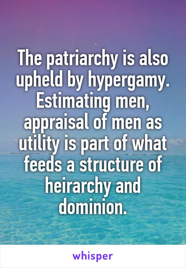 The patriarchy is also upheld by hypergamy.
Estimating men, appraisal of men as utility is part of what feeds a structure of heirarchy and dominion.