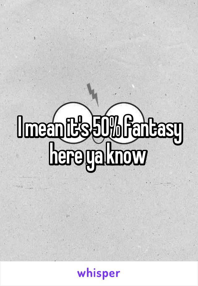 I mean it's 50% fantasy here ya know 