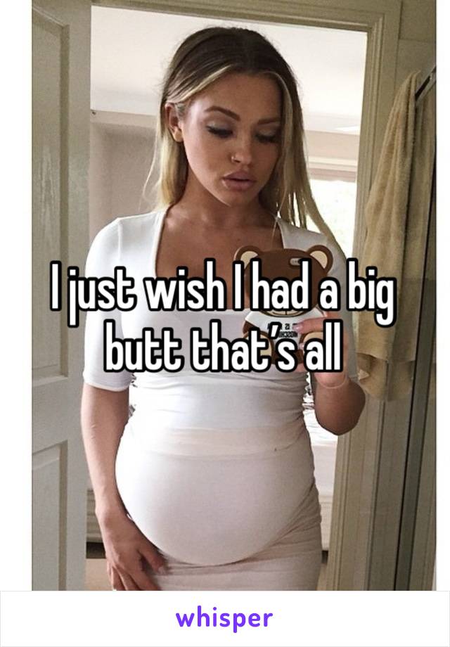 I just wish I had a big butt that’s all 
