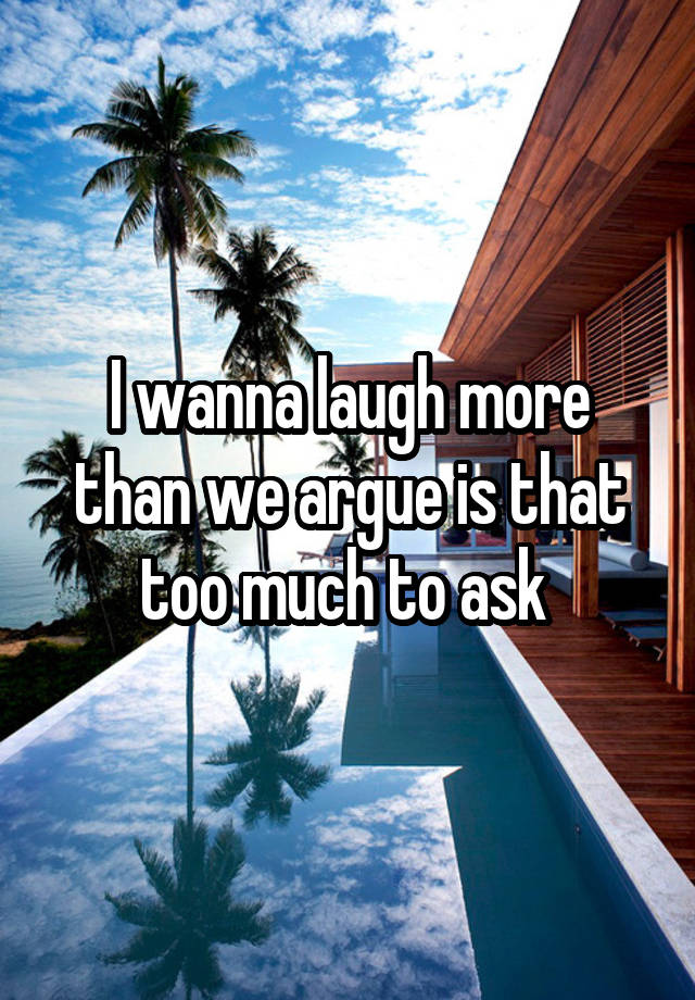 I wanna laugh more than we argue is that too much to ask 