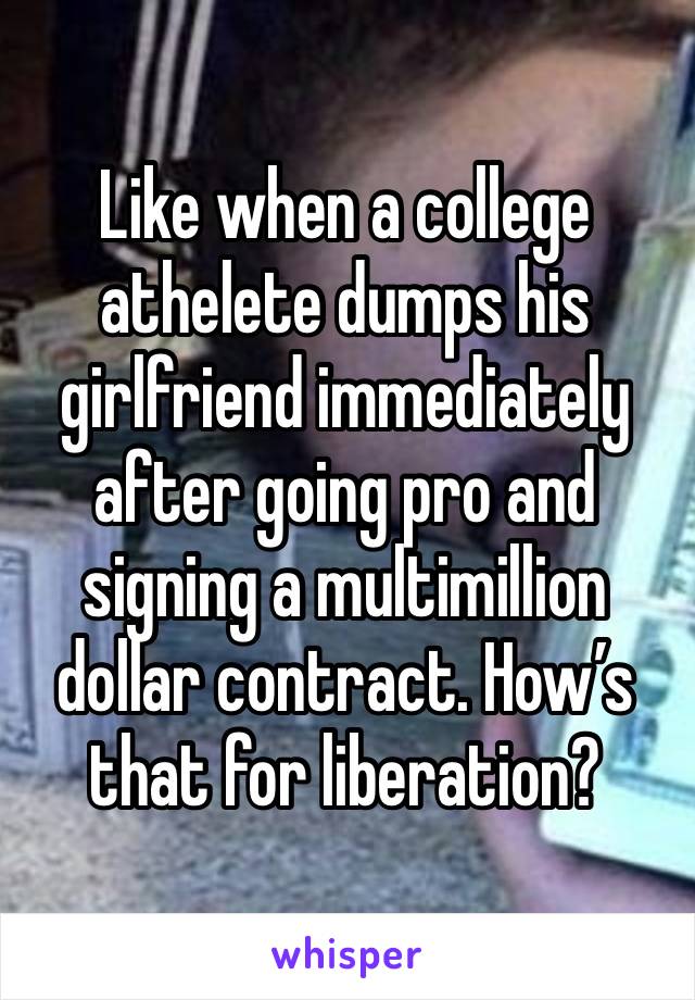 Like when a college athelete dumps his girlfriend immediately after going pro and signing a multimillion dollar contract. How’s that for liberation? 