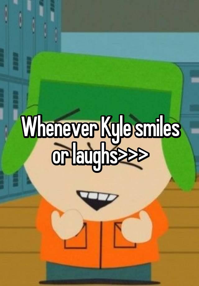 Whenever Kyle smiles or laughs>>>