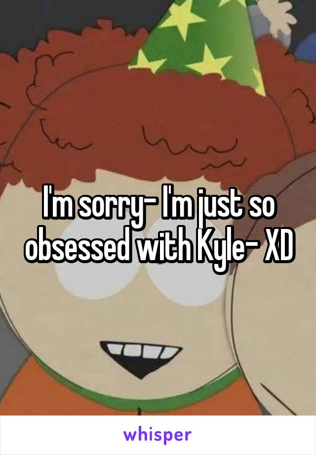 I'm sorry- I'm just so obsessed with Kyle- XD