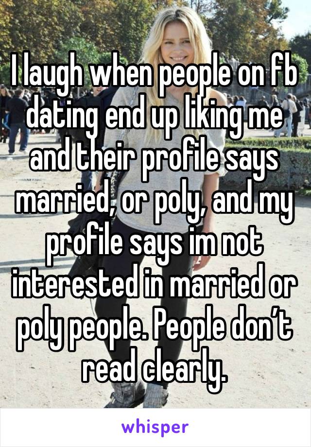 I laugh when people on fb dating end up liking me and their profile says married, or poly, and my profile says im not interested in married or poly people. People don’t read clearly.