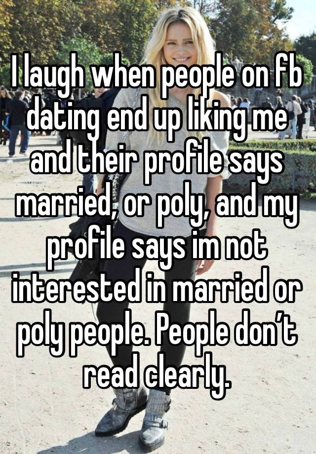 I laugh when people on fb dating end up liking me and their profile says married, or poly, and my profile says im not interested in married or poly people. People don’t read clearly.