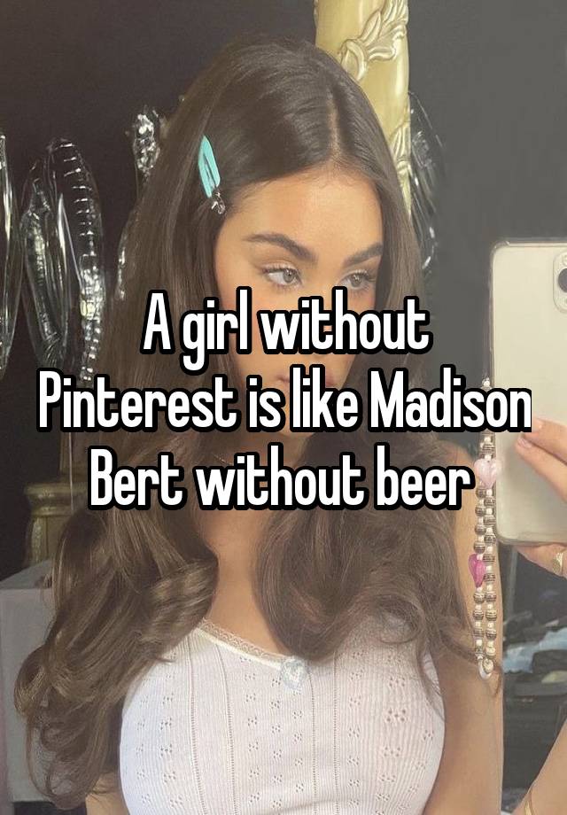 A girl without Pinterest is like Madison Bert without beer 