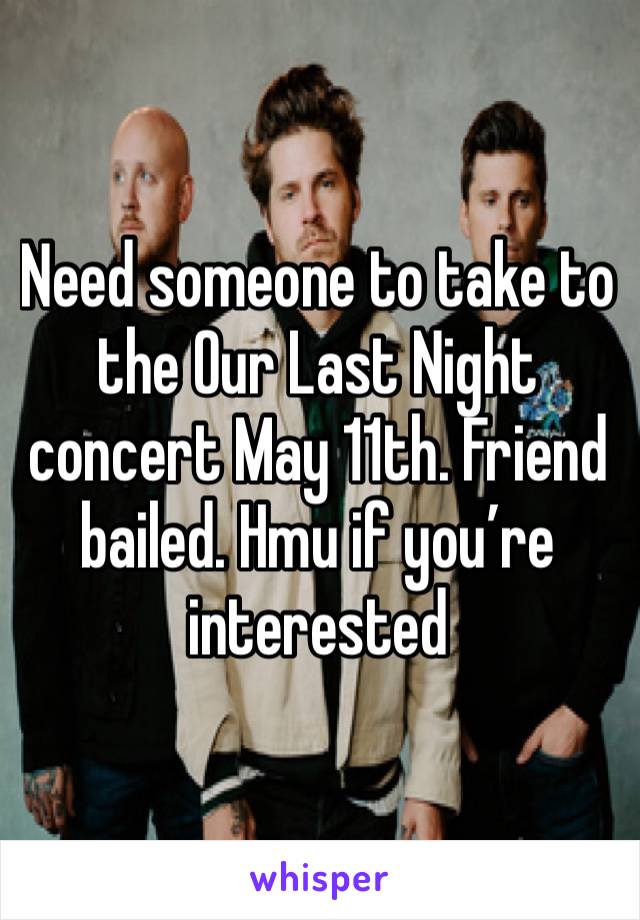 Need someone to take to the Our Last Night concert May 11th. Friend bailed. Hmu if you’re interested 