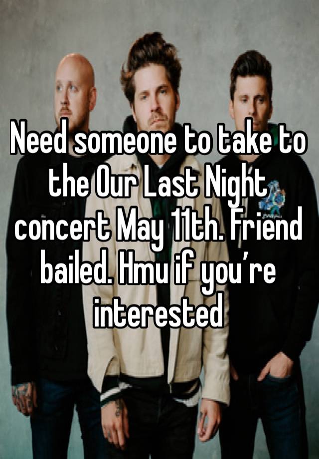 Need someone to take to the Our Last Night concert May 11th. Friend bailed. Hmu if you’re interested 