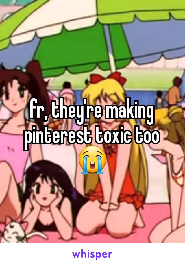 fr, they're making pinterest toxic too😭