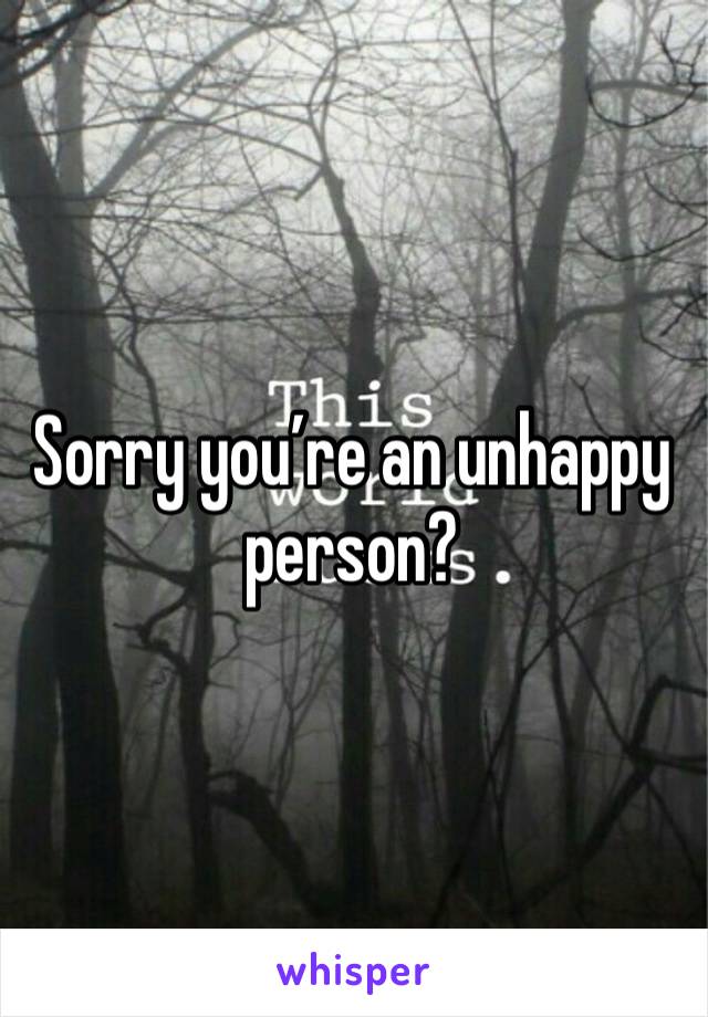 Sorry you’re an unhappy person?