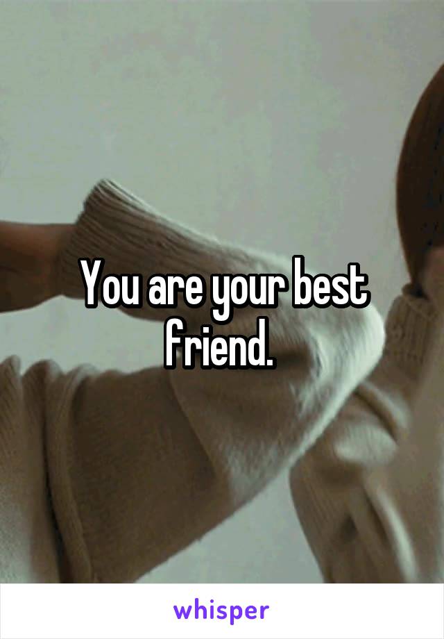 You are your best friend. 